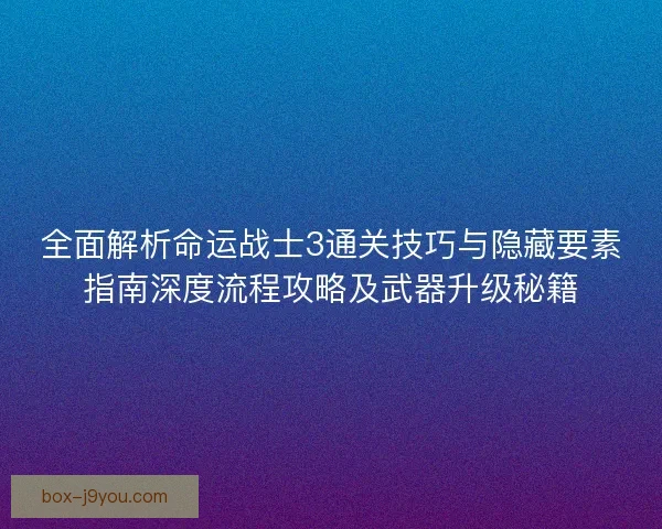 全面解析命运战士3通关技巧与隐藏要素指南深度流程攻略及武器升级秘籍