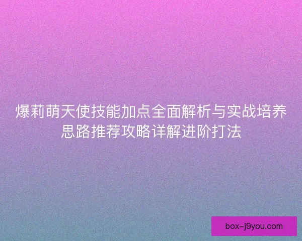 爆莉萌天使技能加点全面解析与实战培养思路推荐攻略详解进阶打法