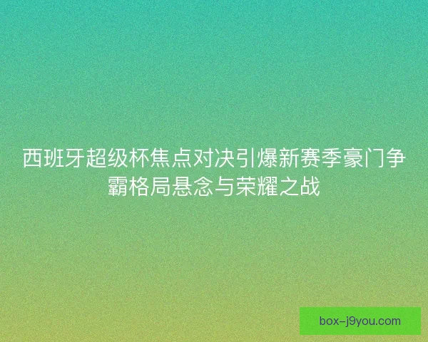 西班牙超级杯焦点对决引爆新赛季豪门争霸格局悬念与荣耀之战