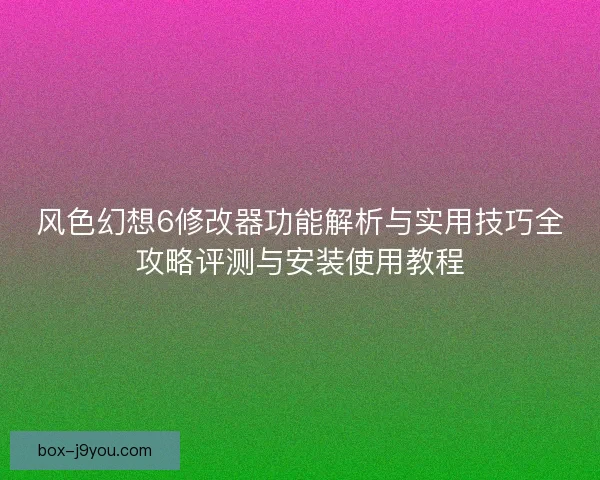 风色幻想6修改器功能解析与实用技巧全攻略评测与安装使用教程