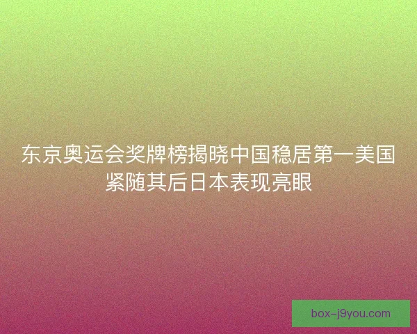 东京奥运会奖牌榜揭晓中国稳居第一美国紧随其后日本表现亮眼