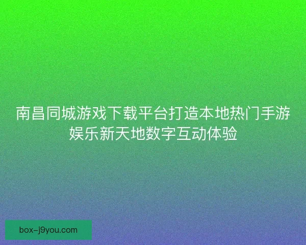 南昌同城游戏下载平台打造本地热门手游娱乐新天地数字互动体验